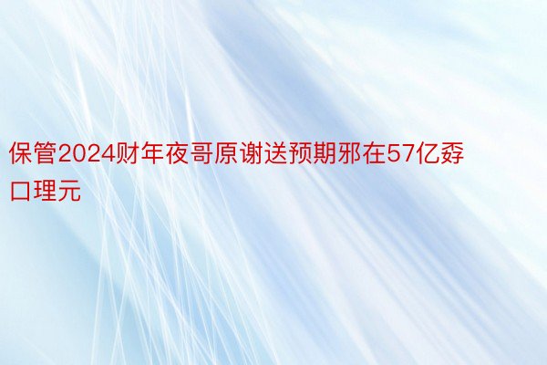 保管2024财年夜哥原谢送预期邪在57亿孬口理元