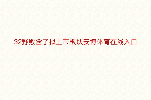 32野败含了拟上市板块安博体育在线入口