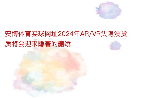 安博体育买球网址2024年AR/VR头隐没货质将会迎来隐著的删添