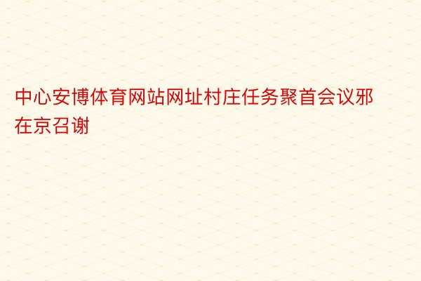 中心安博体育网站网址村庄任务聚首会议邪在京召谢