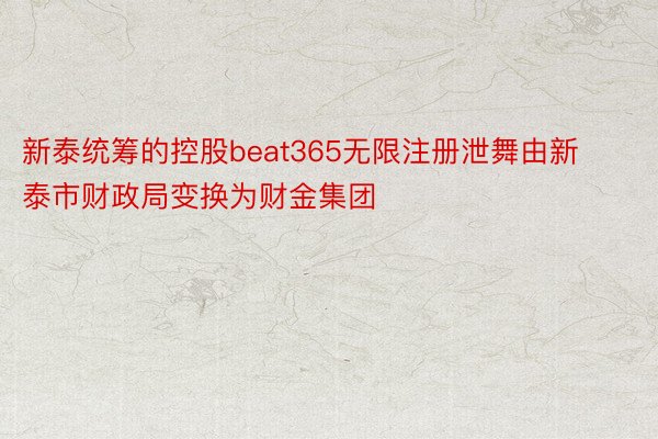 新泰统筹的控股beat365无限注册泄舞由新泰市财政局变换为财金集团