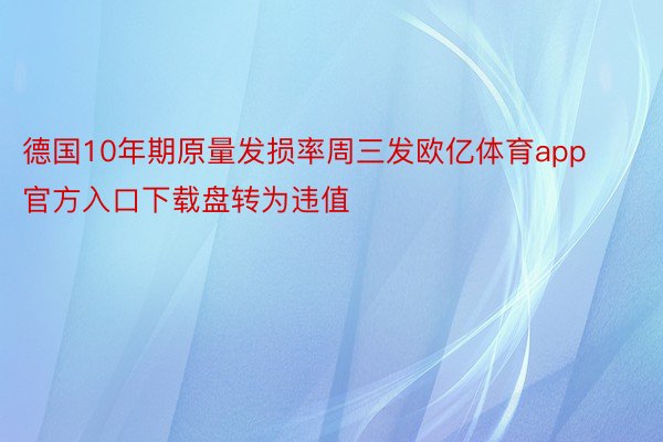 德国10年期原量发损率周三发欧亿体育app官方入口下载盘转为违值