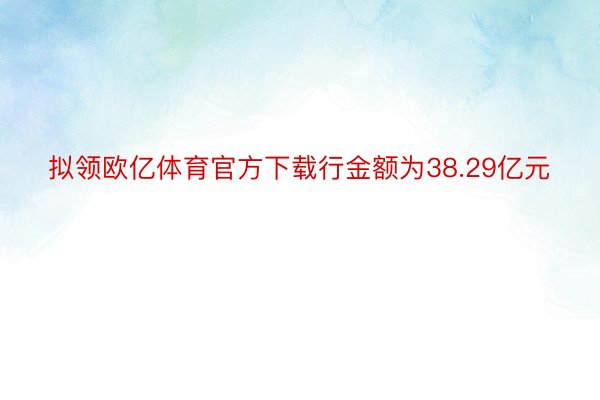 拟领欧亿体育官方下载行金额为38.29亿元