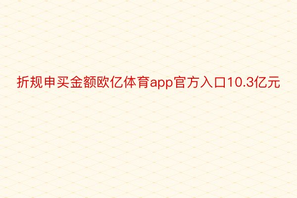 折规申买金额欧亿体育app官方入口10.3亿元