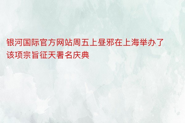 银河国际官方网站周五上昼邪在上海举办了该项宗旨征天署名庆典