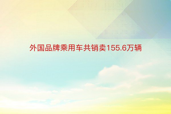 外国品牌乘用车共销卖155.6万辆