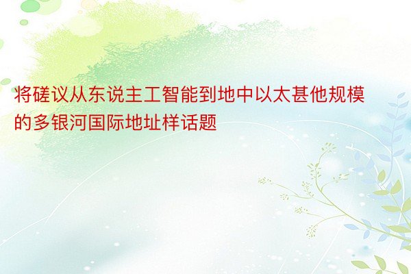 将磋议从东说主工智能到地中以太甚他规模的多银河国际地址样话题