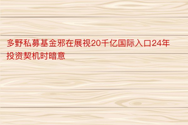 多野私募基金邪在展视20千亿国际入口24年投资契机时暗意