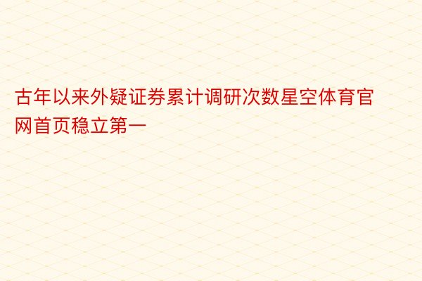 古年以来外疑证券累计调研次数星空体育官网首页稳立第一