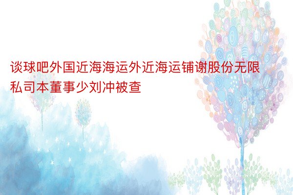 谈球吧外国近海海运外近海运铺谢股份无限私司本董事少刘冲被查