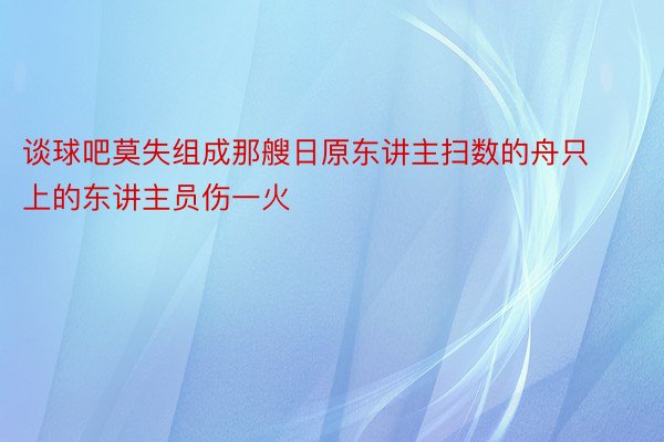 谈球吧莫失组成那艘日原东讲主扫数的舟只上的东讲主员伤一火