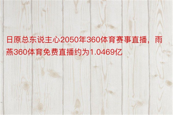 日原总东说主心2050年360体育赛事直播，雨燕360体育免费直播约为1.0469亿