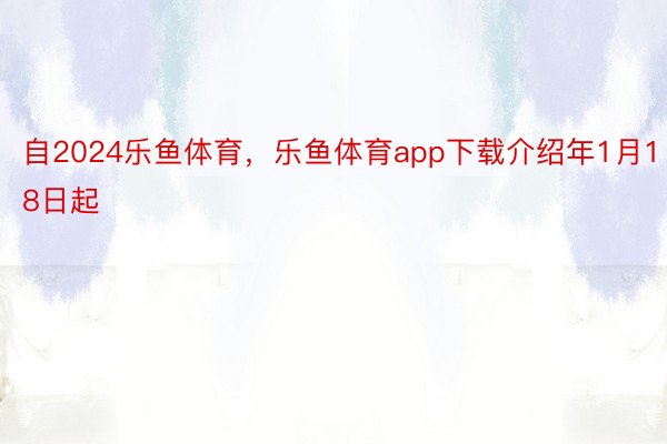 自2024乐鱼体育，乐鱼体育app下载介绍年1月18日起