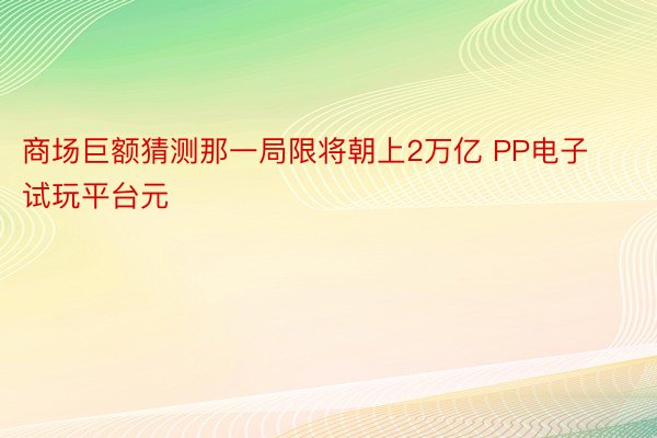 商场巨额猜测那一局限将朝上2万亿 PP电子试玩平台元