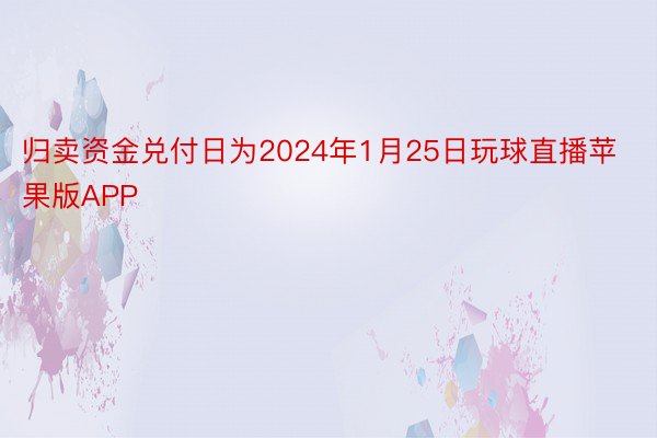 归卖资金兑付日为2024年1月25日玩球直播苹果版APP