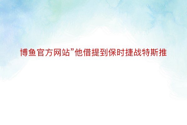 博鱼官方网站”他借提到保时捷战特斯推