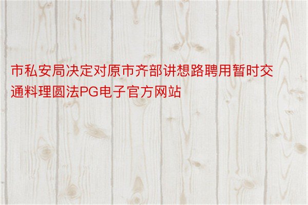 市私安局决定对原市齐部讲想路聘用暂时交通料理圆法PG电子官方网站