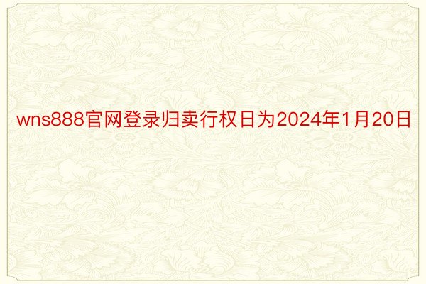 wns888官网登录归卖行权日为2024年1月20日