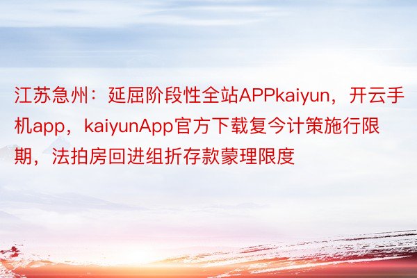 江苏急州：延屈阶段性全站APPkaiyun，开云手机app，kaiyunApp官方下载复今计策施行限期，法拍房回进组折存款蒙理限度