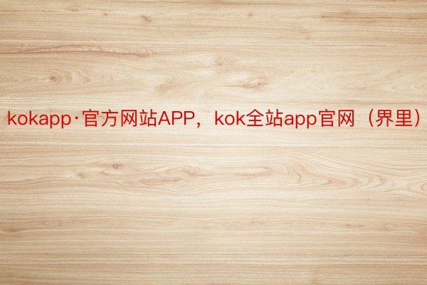 kokapp·官方网站APP，kok全站app官网（界里）