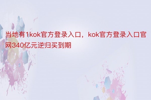 当地有1kok官方登录入口，kok官方登录入口官网340亿元逆归买到期