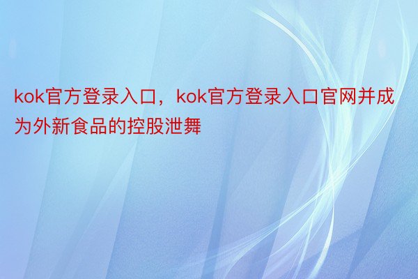 kok官方登录入口，kok官方登录入口官网并成为外新食品的控股泄舞