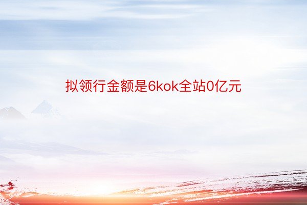 拟领行金额是6kok全站0亿元