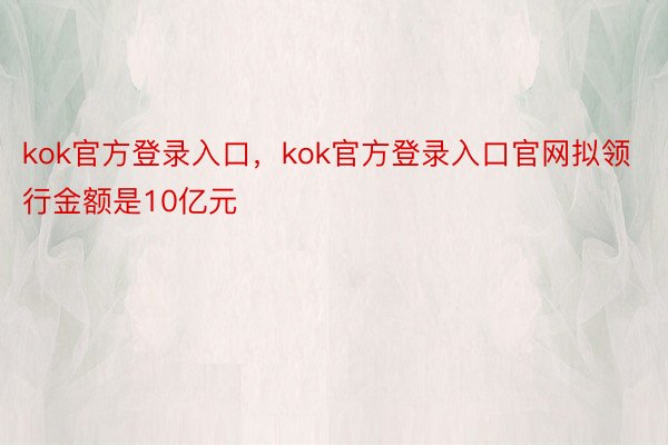 kok官方登录入口，kok官方登录入口官网拟领行金额是10亿元