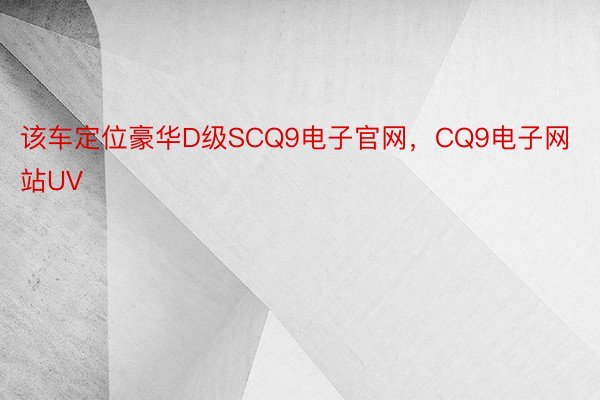 该车定位豪华D级SCQ9电子官网，CQ9电子网站UV