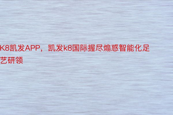 K8凯发APP，凯发k8国际握尽煽惑智能化足艺研领