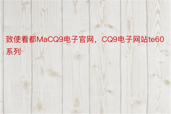 致使看都MaCQ9电子官网，CQ9电子网站te60系列