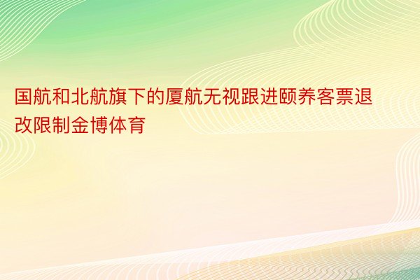 国航和北航旗下的厦航无视跟进颐养客票退改限制金博体育