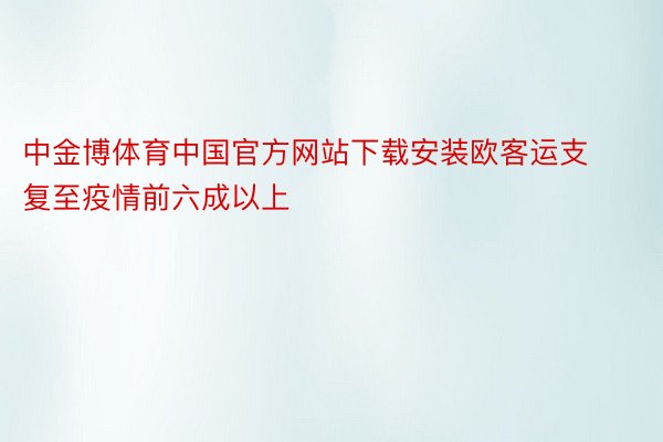 中金博体育中国官方网站下载安装欧客运支复至疫情前六成以上