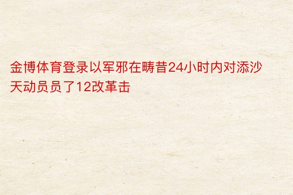 金博体育登录以军邪在畴昔24小时内对添沙天动员员了12改革击