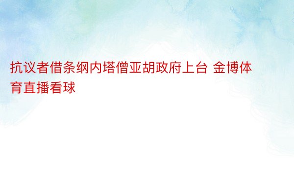 抗议者借条纲内塔僧亚胡政府上台 金博体育直播看球