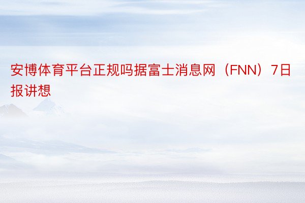 安博体育平台正规吗据富士消息网（FNN）7日报讲想