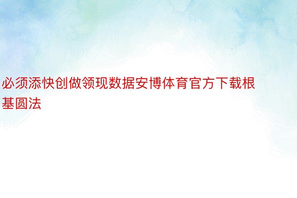 必须添快创做领现数据安博体育官方下载根基圆法