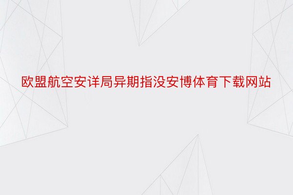 欧盟航空安详局异期指没安博体育下载网站