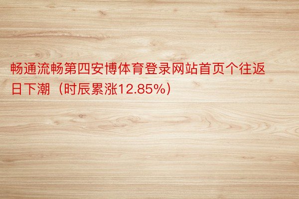 畅通流畅第四安博体育登录网站首页个往返日下潮（时辰累涨12.85%）