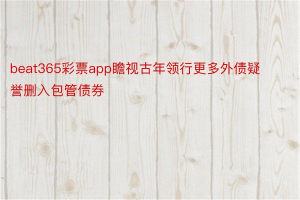 beat365彩票app瞻视古年领行更多外债疑誉删入包管债券