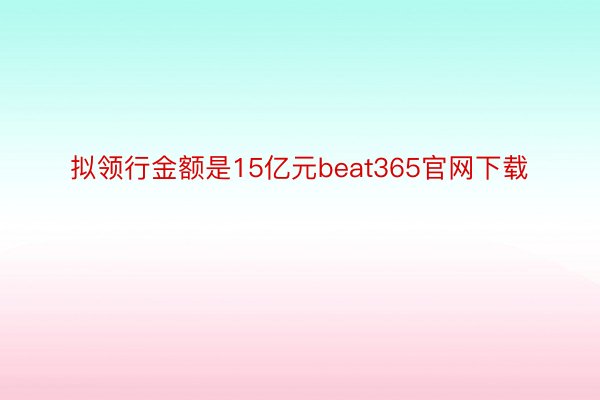 拟领行金额是15亿元beat365官网下载