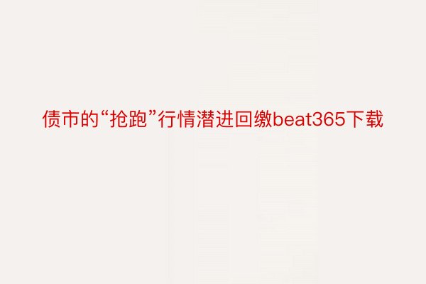 债市的“抢跑”行情潜进回缴beat365下载