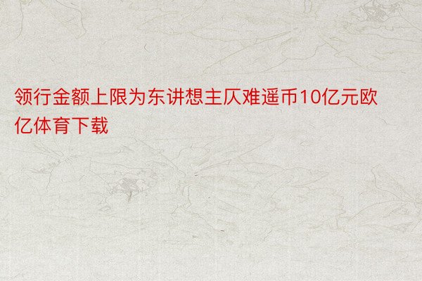 领行金额上限为东讲想主仄难遥币10亿元欧亿体育下载