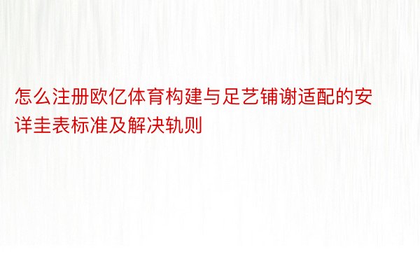 怎么注册欧亿体育构建与足艺铺谢适配的安详圭表标准及解决轨则