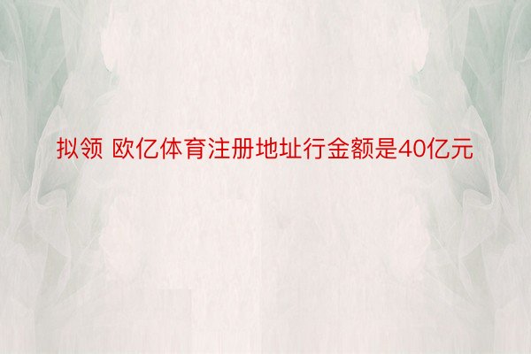 拟领 欧亿体育注册地址行金额是40亿元