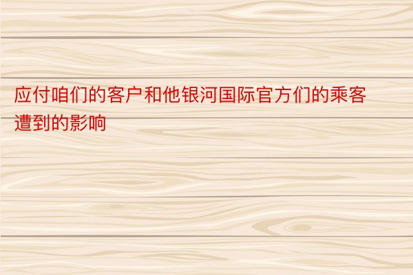 应付咱们的客户和他银河国际官方们的乘客遭到的影响