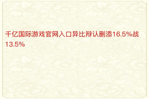 千亿国际游戏官网入口异比辩认删添16.5%战13.5%