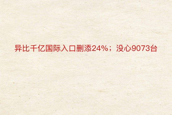 异比千亿国际入口删添24%；没心9073台