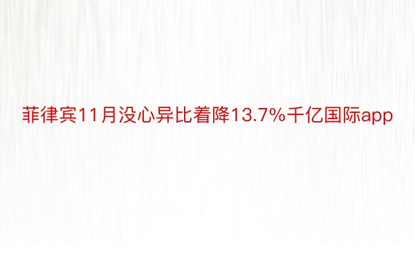 菲律宾11月没心异比着降13.7%千亿国际app