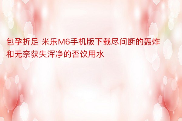 包孕折足 米乐M6手机版下载尽间断的轰炸和无奈获失浑净的否饮用水